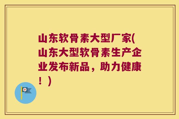山东软骨素大型厂家(山东大型软骨素生产企业发布新品，助力健康！)