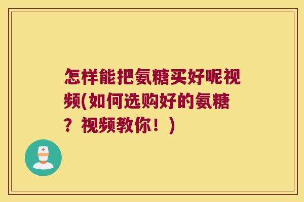 怎样能把氨糖买好呢视频(如何选购好的氨糖?视频教你!) 怎样能把氨糖买好呢视频(如何选购好的氨糖?视频教你!)