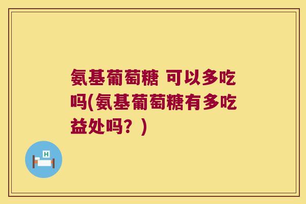 氨基葡萄糖 可以多吃吗(氨基葡萄糖有多吃益处吗?) 氨基葡萄糖 可以多吃吗(氨基葡萄糖有多吃益处吗?)
