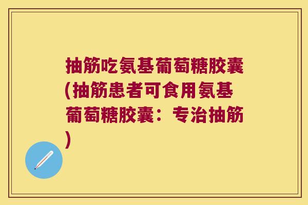 抽筋吃氨基葡萄糖胶囊(抽筋患者可食用氨基葡萄糖胶囊：专抽筋)