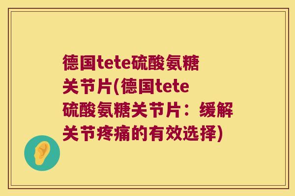 德国tete硫酸氨糖关节片(德国tete硫酸氨糖关节片：缓解关节的有效选择)