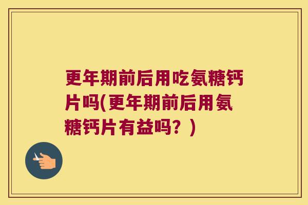 前后用吃氨糖钙片吗(前后用氨糖钙片有益吗?) 前后用吃氨糖钙片吗(前后用氨糖钙片有益吗?)