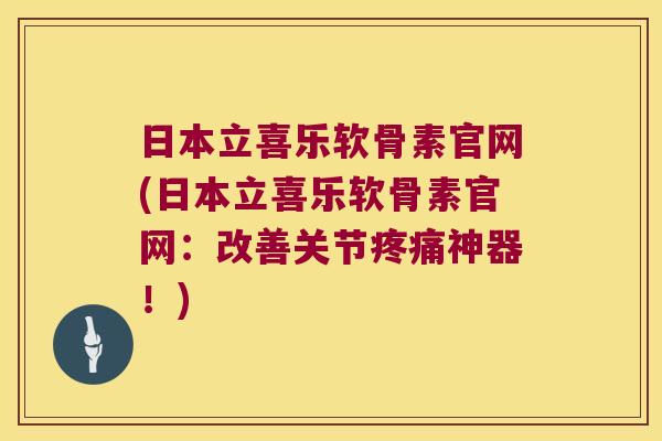 日本立喜乐软骨素官网(日本立喜乐软骨素官网：改善关节神器！)