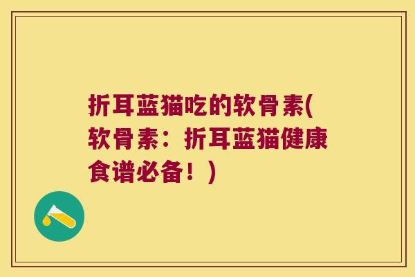 折耳蓝猫吃的软骨素(软骨素：折耳蓝猫健康食谱必备！)