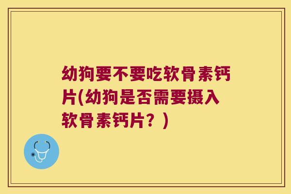 幼狗要不要吃软骨素钙片(幼狗是否需要摄入软骨素钙片?) 幼狗要不要吃软骨素钙片(幼狗是否需要摄入软骨素钙片?)