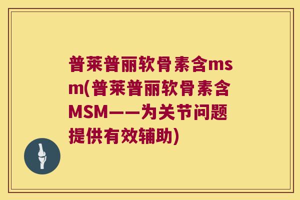 普莱普丽软骨素含msm(普莱普丽软骨素含MSM——为关节问题提供有效辅助) 普莱普丽软骨素含msm(普莱普丽软骨素含MSM——为关节问题提供有效辅助)