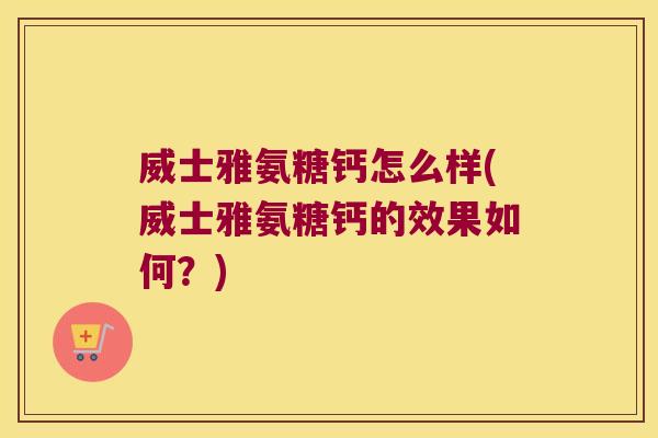威士雅氨糖钙怎么样(威士雅氨糖钙的效果如何?) 威士雅氨糖钙怎么样(威士雅氨糖钙的效果如何?)