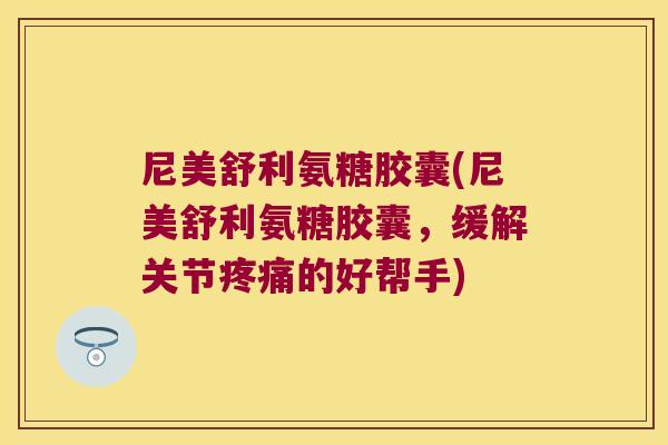 尼美舒利氨糖胶囊(尼美舒利氨糖胶囊,缓解关节的好帮手) 尼美舒利氨糖胶囊(尼美舒利氨糖胶囊,缓解关节的好帮手)