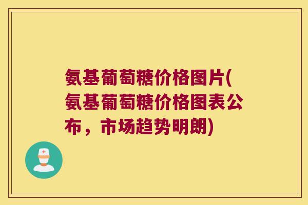 氨基葡萄糖价格图片(氨基葡萄糖价格图表公布,市场趋势明朗) 氨基葡萄糖价格图片(氨基葡萄糖价格图表公布,市场趋势明朗)