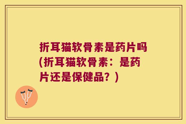 折耳猫软骨素是药片吗(折耳猫软骨素:是药片还是保健品?) 折耳猫软骨素是药片吗(折耳猫软骨素:是药片还是保健品?)