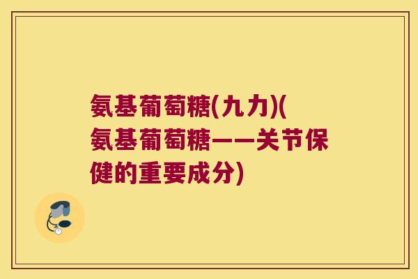 氨基葡萄糖(九力)(氨基葡萄糖——关节保健的重要成分) 氨基葡萄糖(九力)(氨基葡萄糖——关节保健的重要成分)
