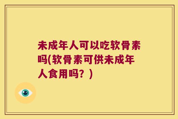 未成年人可以吃软骨素吗(软骨素可供未成年人食用吗?) 未成年人可以吃软骨素吗(软骨素可供未成年人食用吗?)