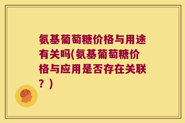 氨基葡萄糖价格与用途有关吗(氨基葡萄糖价格与应用是否存在关联?) 氨基葡萄糖价格与用途有关吗(氨基葡萄糖价格与应用是否存在关联?)