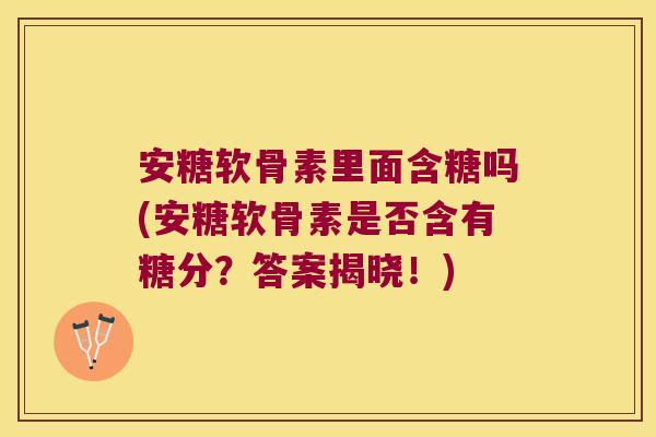 安糖软骨素里面含糖吗(安糖软骨素是否含有糖分?答案揭晓!) 安糖软骨素里面含糖吗(安糖软骨素是否含有糖分?答案揭晓!)