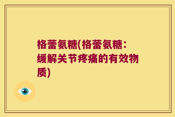 格蕾氨糖(格蕾氨糖:缓解关节的有效物质) 格蕾氨糖(格蕾氨糖:缓解关节的有效物质)