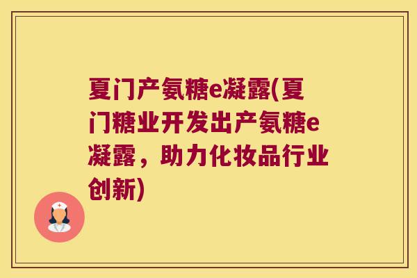 夏门产氨糖e凝露(夏门糖业开发出产氨糖e凝露,助力化妆品行业创新) 夏门产氨糖e凝露(夏门糖业开发出产氨糖e凝露,助力化妆品行业创新)
