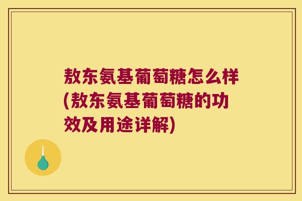 敖东氨基葡萄糖怎么样(敖东氨基葡萄糖的功效及用途详解) 敖东氨基葡萄糖怎么样(敖东氨基葡萄糖的功效及用途详解)