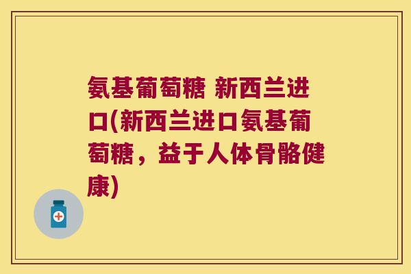 氨基葡萄糖 新西兰进口(新西兰进口氨基葡萄糖,益于人体骨骼健康) 氨基葡萄糖 新西兰进口(新西兰进口氨基葡萄糖,益于人体骨骼健康)