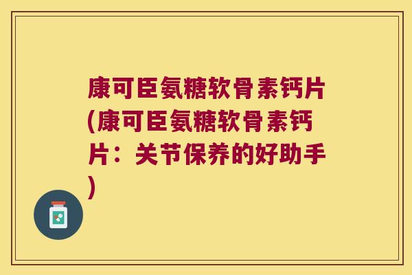 康可臣氨糖软骨素钙片(康可臣氨糖软骨素钙片：关节保养的好助手)
