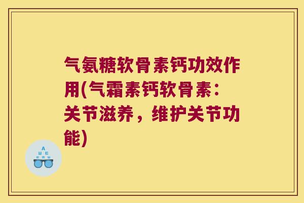 气氨糖软骨素钙功效作用(气霜素钙软骨素：关节滋养，维护关节功能)