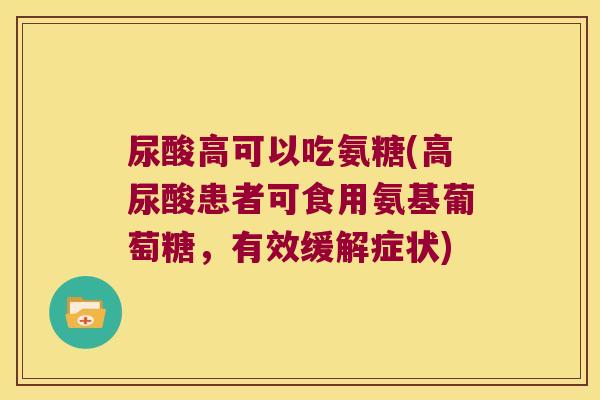 尿酸高可以吃氨糖(高尿酸患者可食用氨基葡萄糖,有效缓解症状) 尿酸高可以吃氨糖(高尿酸患者可食用氨基葡萄糖,有效缓解症状)