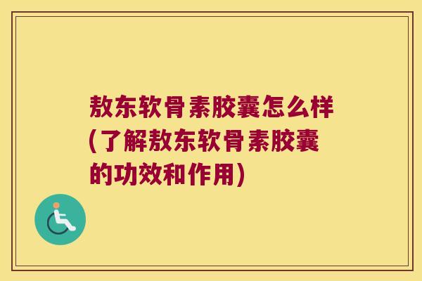 敖东软骨素胶囊怎么样(了解敖东软骨素胶囊的功效和作用)