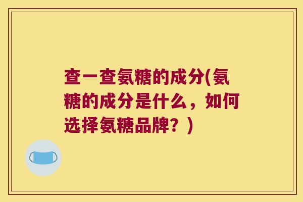 查一查氨糖的成分(氨糖的成分是什么，如何选择氨糖品牌？)