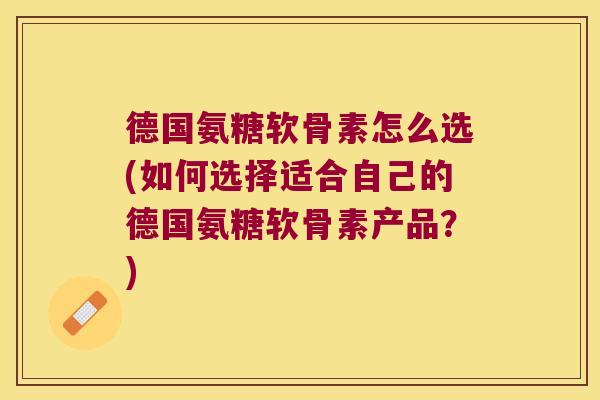 德国氨糖软骨素怎么选(如何选择适合自己的德国氨糖软骨素产品?) 德国氨糖软骨素怎么选(如何选择适合自己的德国氨糖软骨素产品?)