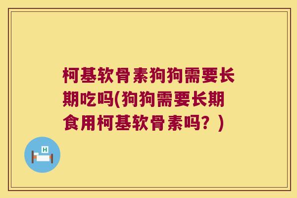 柯基软骨素狗狗需要长期吃吗(狗狗需要长期食用柯基软骨素吗?) 柯基软骨素狗狗需要长期吃吗(狗狗需要长期食用柯基软骨素吗?)