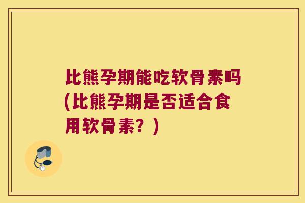比熊孕期能吃软骨素吗(比熊孕期是否适合食用软骨素?) 比熊孕期能吃软骨素吗(比熊孕期是否适合食用软骨素?)