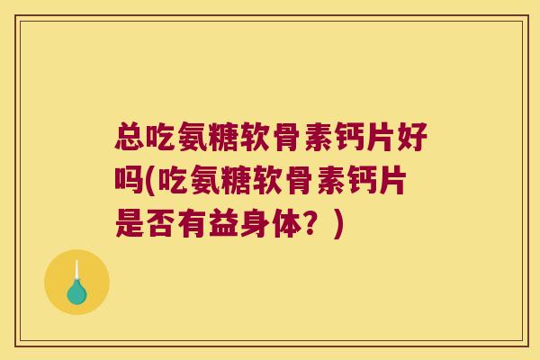 总吃氨糖软骨素钙片好吗(吃氨糖软骨素钙片是否有益身体?) 总吃氨糖软骨素钙片好吗(吃氨糖软骨素钙片是否有益身体?)
