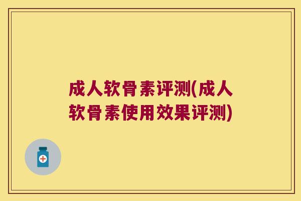 成人软骨素评测(成人软骨素使用效果评测) 成人软骨素评测(成人软骨素使用效果评测)