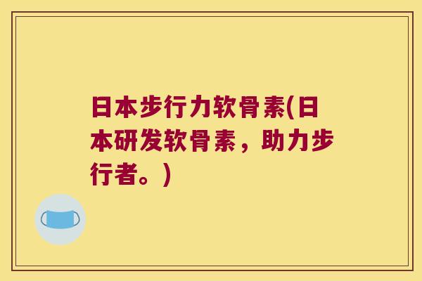 日本步行力软骨素(日本研发软骨素,助力步行者。) 日本步行力软骨素(日本研发软骨素,助力步行者。)