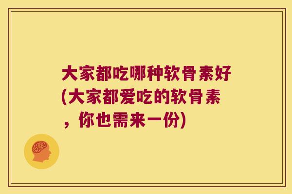 大家都吃哪种软骨素好(大家都爱吃的软骨素,你也需来一份) 大家都吃哪种软骨素好(大家都爱吃的软骨素,你也需来一份)