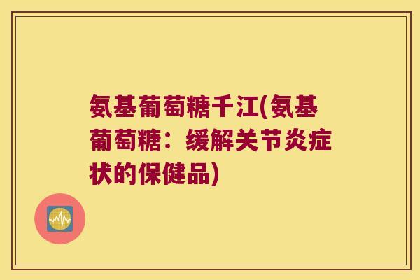 氨基葡萄糖千江(氨基葡萄糖:缓解关节状的保健品) 氨基葡萄糖千江(氨基葡萄糖:缓解关节状的保健品)