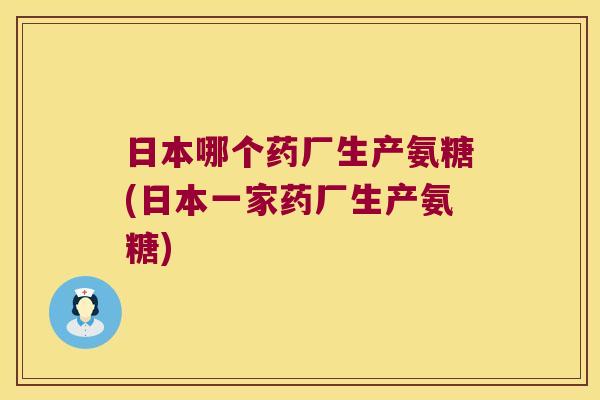 日本哪个药厂生产氨糖(日本一家药厂生产氨糖)