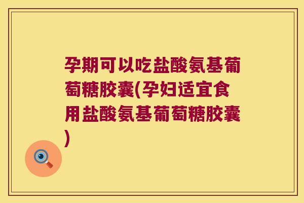 孕期可以吃盐酸氨基葡萄糖胶囊(孕妇适宜食用盐酸氨基葡萄糖胶囊)