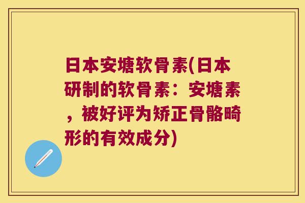 日本安塘软骨素(日本研制的软骨素：安塘素，被好评为矫正骨骼畸形的有效成分)