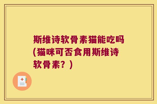 斯维诗软骨素猫能吃吗(猫咪可否食用斯维诗软骨素？)