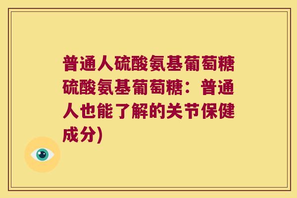 普通人硫酸氨基葡萄糖硫酸氨基葡萄糖:普通人也能了解的关节保健成分) 普通人硫酸氨基葡萄糖硫酸氨基葡萄糖:普通人也能了解的关节保健成分)