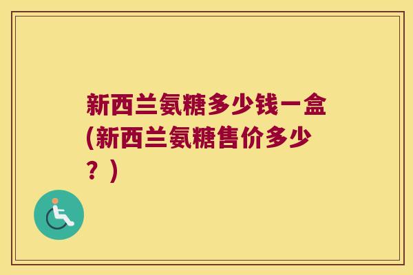 新西兰氨糖多少钱一盒(新西兰氨糖售价多少?) 新西兰氨糖多少钱一盒(新西兰氨糖售价多少?)