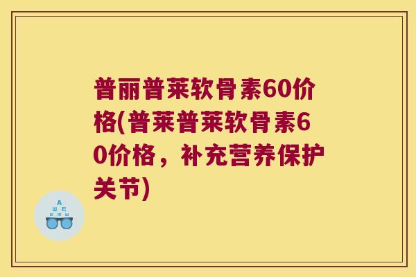 普丽普莱软骨素60价格(普莱普莱软骨素60价格,补充营养保护关节) 普丽普莱软骨素60价格(普莱普莱软骨素60价格,补充营养保护关节)