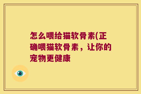 怎么喂给猫软骨素(正确喂猫软骨素,让你的宠物更健康 怎么喂给猫软骨素(正确喂猫软骨素,让你的宠物更健康