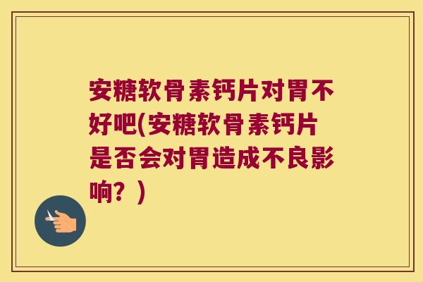 安糖软骨素钙片对胃不好吧(安糖软骨素钙片是否会对胃造成不良影响?) 安糖软骨素钙片对胃不好吧(安糖软骨素钙片是否会对胃造成不良影响?)
