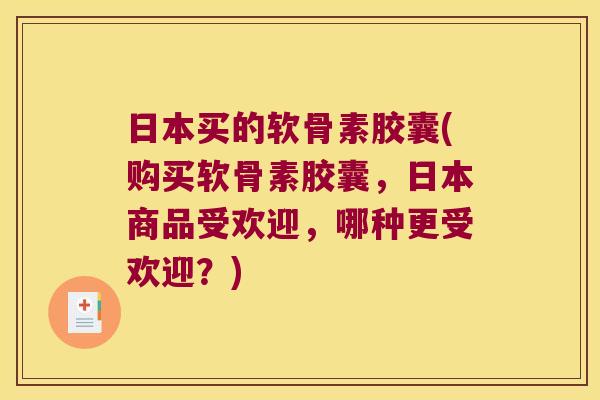 日本买的软骨素胶囊(购买软骨素胶囊，日本商品受欢迎，哪种更受欢迎？)