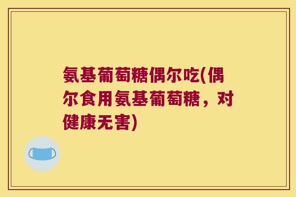 氨基葡萄糖偶尔吃(偶尔食用氨基葡萄糖,对健康无害) 氨基葡萄糖偶尔吃(偶尔食用氨基葡萄糖,对健康无害)