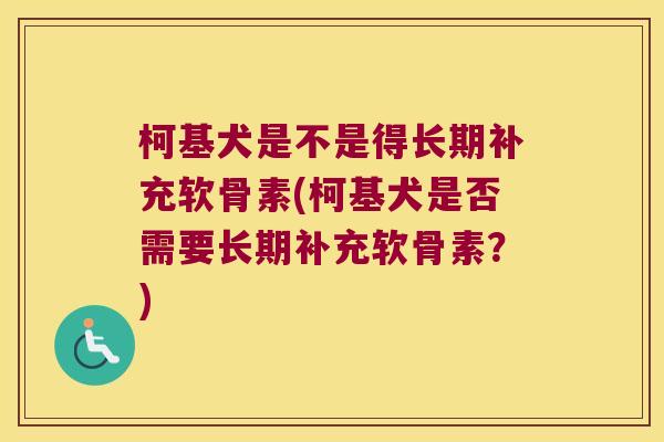 柯基犬是不是得长期补充软骨素(柯基犬是否需要长期补充软骨素?) 柯基犬是不是得长期补充软骨素(柯基犬是否需要长期补充软骨素?)