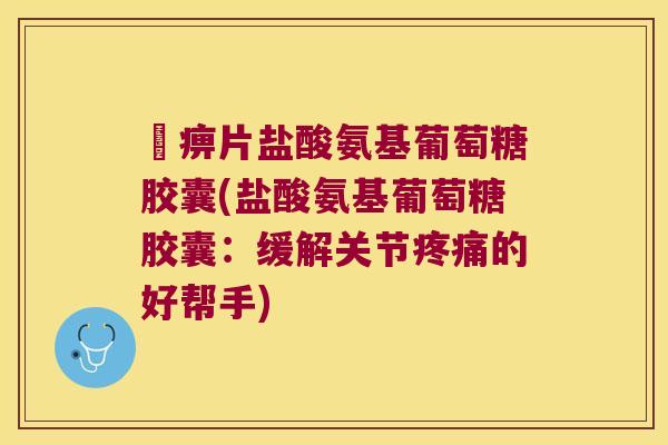 尪痹片盐酸氨基葡萄糖胶囊(盐酸氨基葡萄糖胶囊:缓解关节的好帮手) 尪痹片盐酸氨基葡萄糖胶囊(盐酸氨基葡萄糖胶囊:缓解关节的好帮手)
