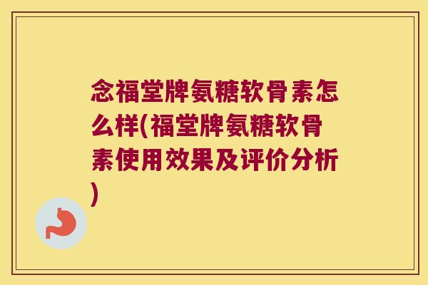 念福堂牌氨糖软骨素怎么样(福堂牌氨糖软骨素使用效果及评价分析) 念福堂牌氨糖软骨素怎么样(福堂牌氨糖软骨素使用效果及评价分析)