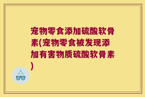 宠物零食添加硫酸软骨素(宠物零食被发现添加有害物质硫酸软骨素) 宠物零食添加硫酸软骨素(宠物零食被发现添加有害物质硫酸软骨素)